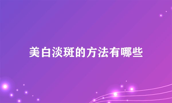 美白淡斑的方法有哪些