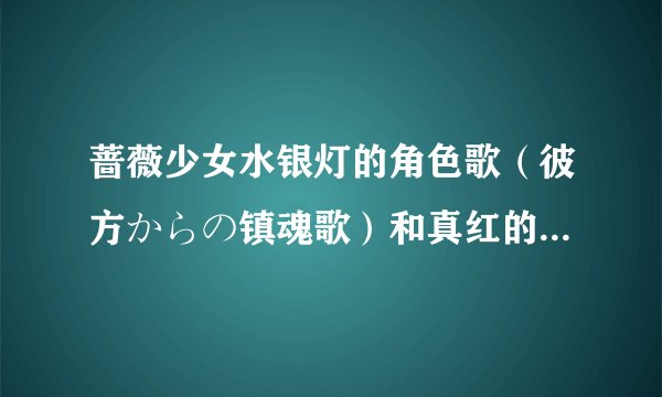 蔷薇少女水银灯的角色歌(彼方からの镇魂歌)和真红的角色歌(名なしの森)中文谐音