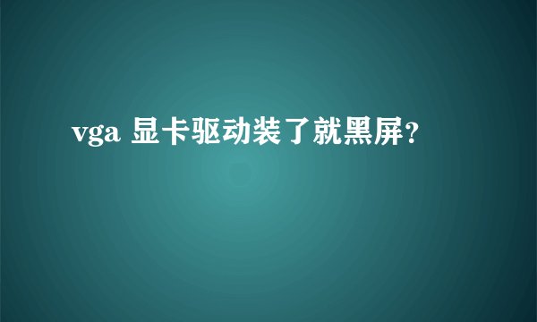 vga 显卡驱动装了就黑屏？