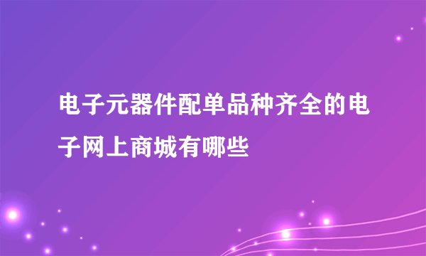 电子元器件配单品种齐全的电子网上商城有哪些