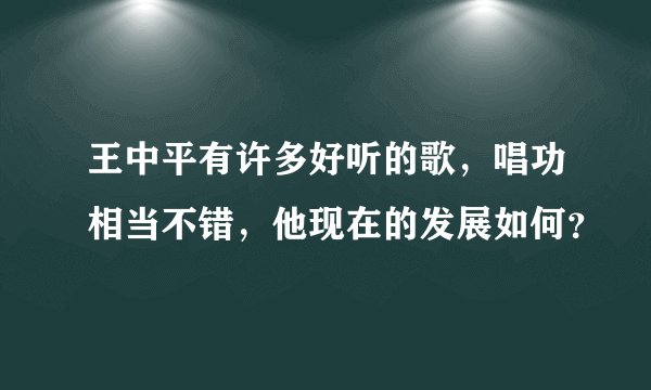 王中平有许多好听的歌，唱功相当不错，他现在的发展如何？