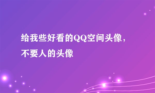 给我些好看的QQ空间头像，不要人的头像