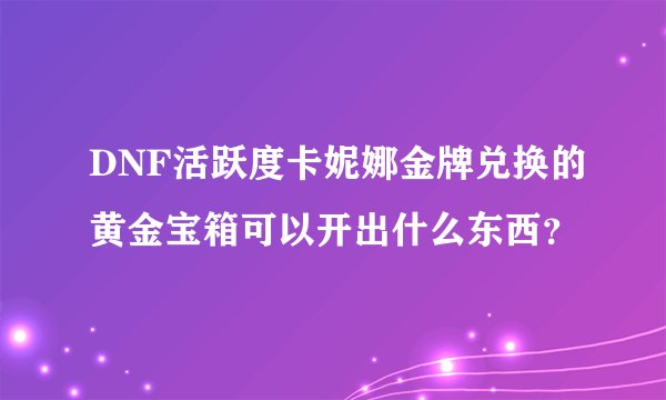 DNF活跃度卡妮娜金牌兑换的黄金宝箱可以开出什么东西？