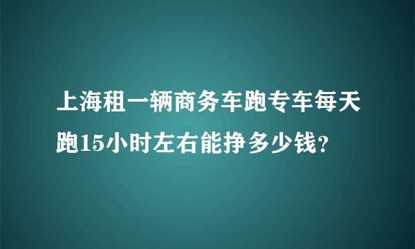 上海租一辆商务车跑专车每天跑15小时左右能挣多少钱？