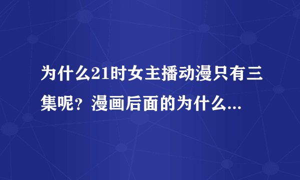 为什么21时女主播动漫只有三集呢？漫画后面的为什么不拍成动漫？求解