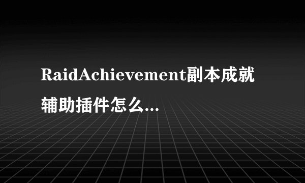 RaidAchievement副本成就辅助插件怎么用 我把压缩包解压出来了 然后放在了 interface/AddOns文件夹里 但是
