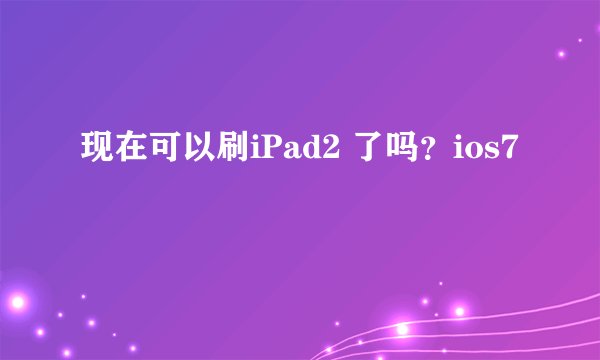 现在可以刷iPad2 了吗？ios7