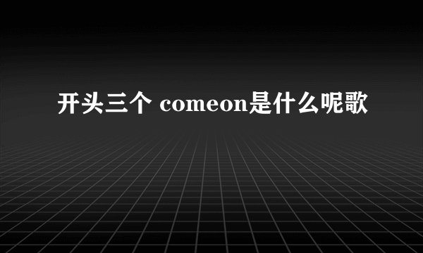 开头三个 comeon是什么呢歌