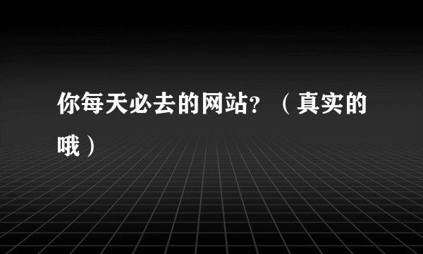 你每天必去的网站？（真实的哦）