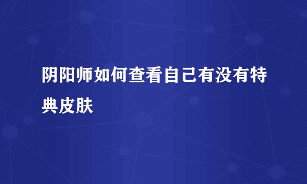 阴阳师如何查看自己有没有特典皮肤