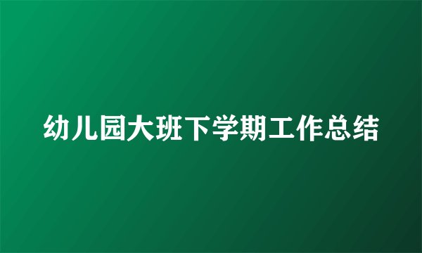 幼儿园大班下学期工作总结