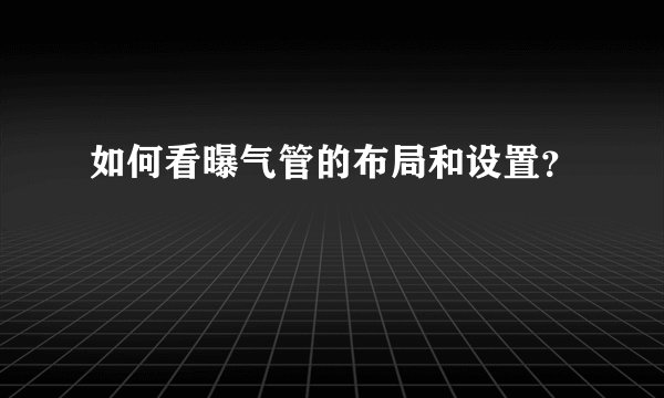 如何看曝气管的布局和设置？