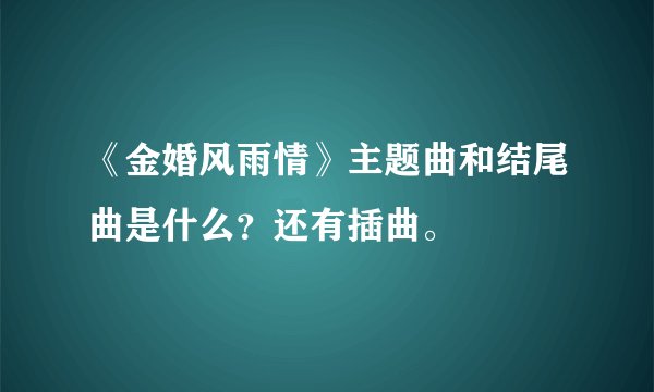 《金婚风雨情》主题曲和结尾曲是什么？还有插曲。