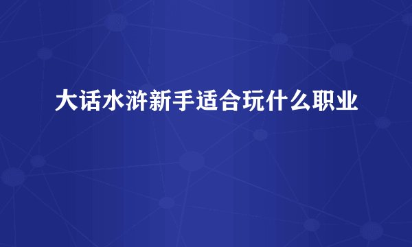 大话水浒新手适合玩什么职业