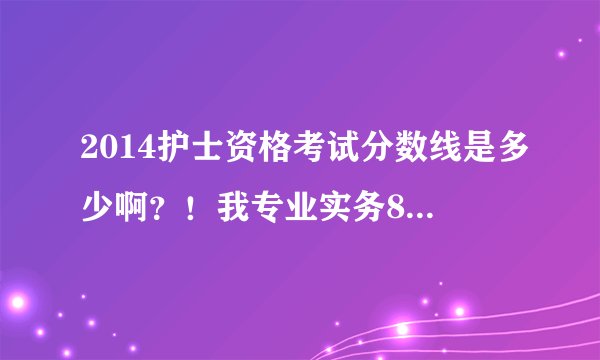 2014护士资格考试分数线是多少啊?!我专业实务85 实践能力74