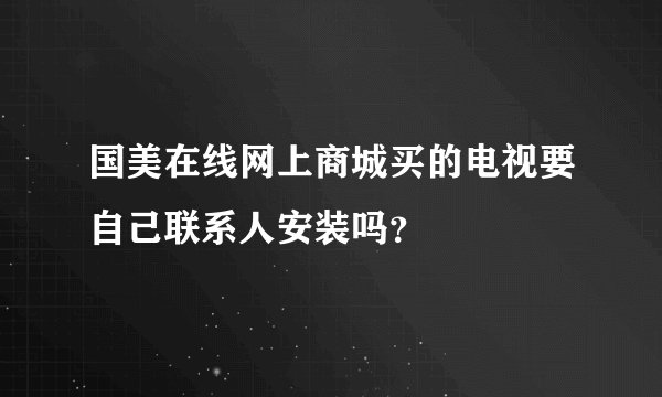 国美在线网上商城买的电视要自己联系人安装吗？