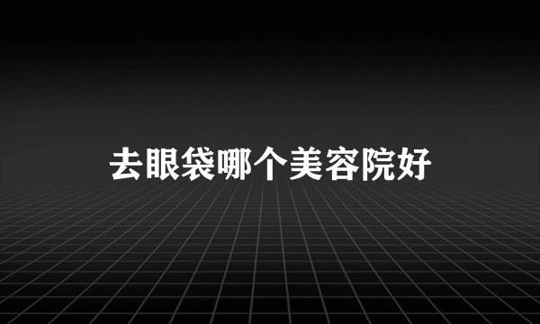 去眼袋哪个美容院好