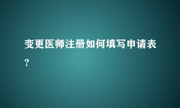 变更医师注册如何填写申请表？
