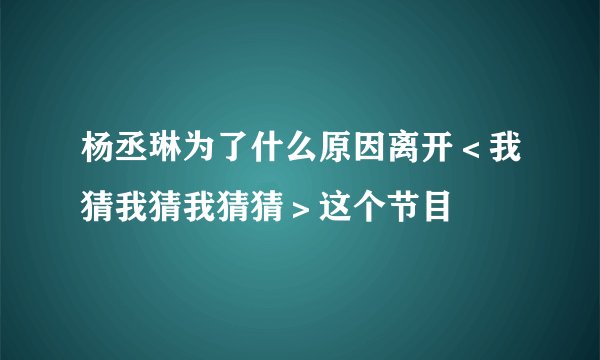 杨丞琳为了什么原因离开＜我猜我猜我猜猜＞这个节目