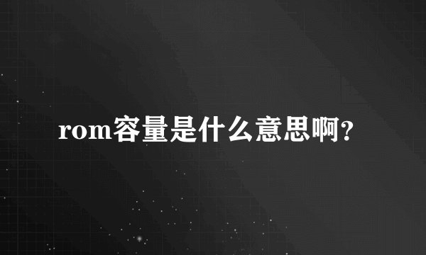 rom容量是什么意思啊？