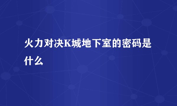火力对决K城地下室的密码是什么