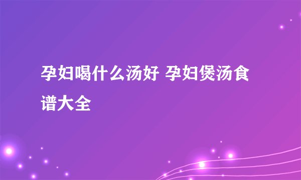 孕妇喝什么汤好 孕妇煲汤食谱大全