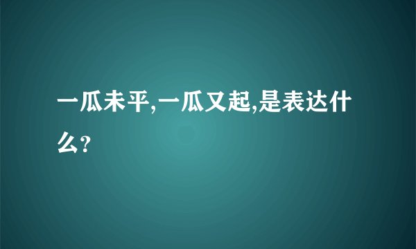 一瓜未平,一瓜又起,是表达什么？