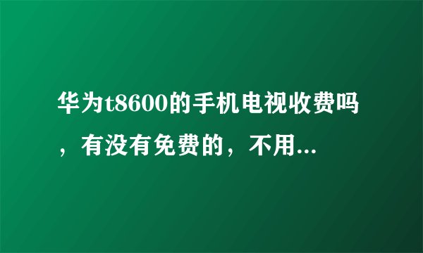 华为t8600的手机电视收费吗,有没有免费的,不用流量和包月的频道啊?