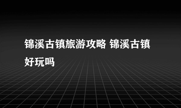 锦溪古镇旅游攻略 锦溪古镇好玩吗