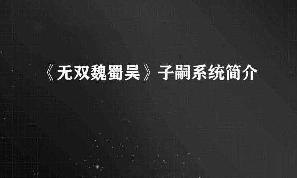 《无双魏蜀吴》子嗣系统简介