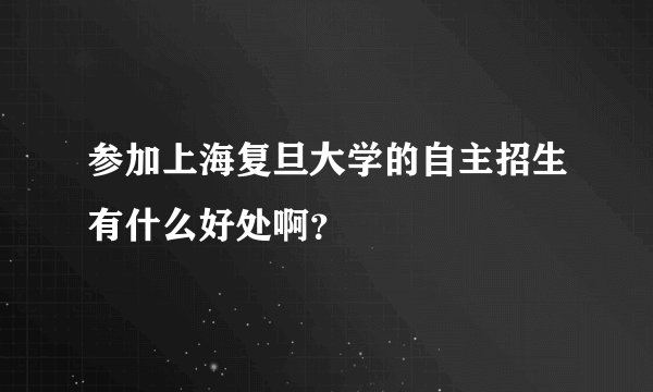 参加上海复旦大学的自主招生有什么好处啊?