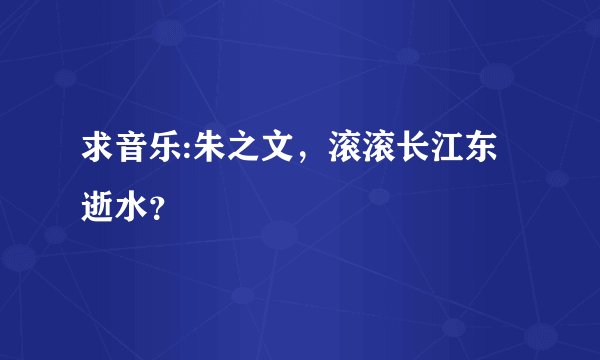 求音乐:朱之文，滚滚长江东逝水？