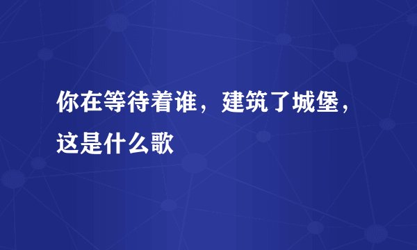 你在等待着谁,建筑了城堡,这是什么歌