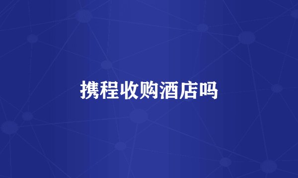 携程收购酒店吗