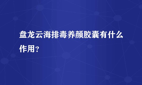 盘龙云海排毒养颜胶囊有什么作用？