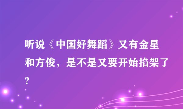 听说《中国好舞蹈》又有金星和方俊，是不是又要开始掐架了?