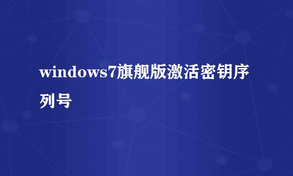 windows7旗舰版激活密钥序列号