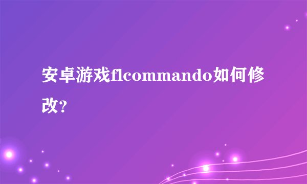 安卓游戏flcommando如何修改？