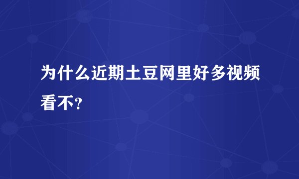 为什么近期土豆网里好多视频看不？