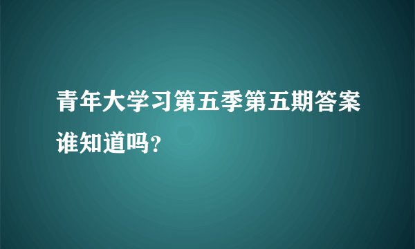 青年大学习第五季第五期答案谁知道吗？