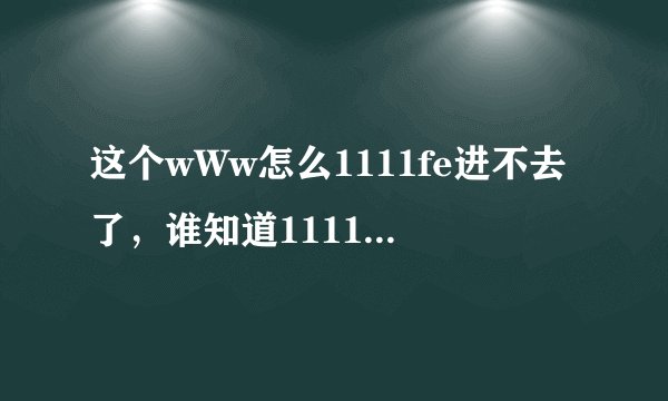 这个wWw怎么1111fe进不去了,谁知道1111fe换成什么了COM?求解