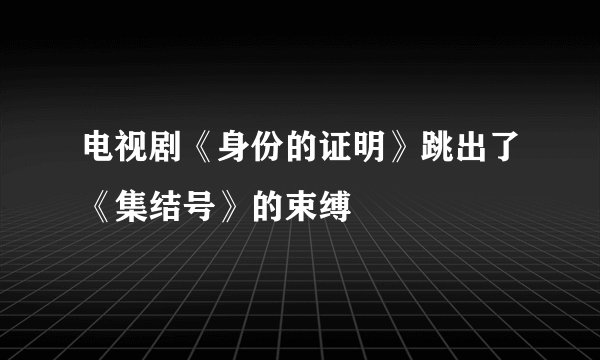 电视剧《身份的证明》跳出了《集结号》的束缚