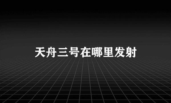 天舟三号在哪里发射