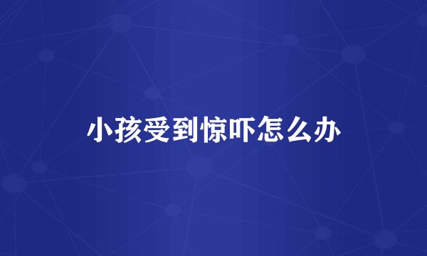 小孩受到惊吓怎么办