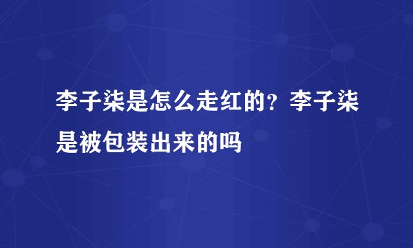 李子柒是怎么走红的？李子柒是被包装出来的吗