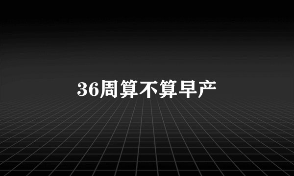 36周算不算早产