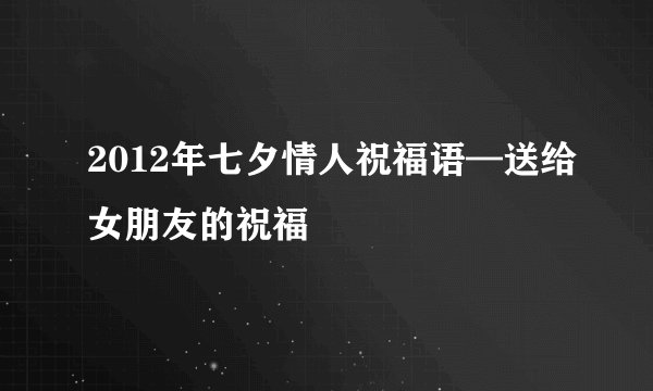 2012年七夕情人祝福语—送给女朋友的祝福