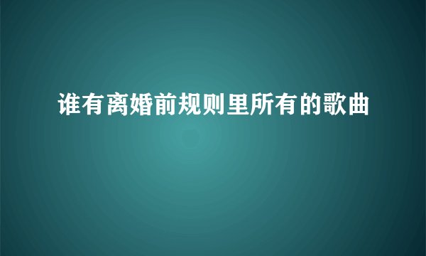 谁有离婚前规则里所有的歌曲