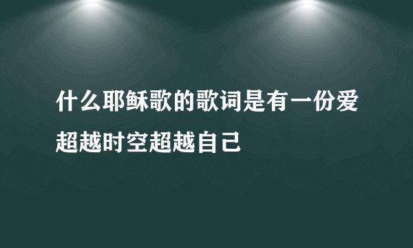 什么耶稣歌的歌词是有一份爱超越时空超越自己