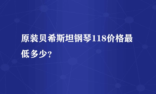 原装贝希斯坦钢琴118价格最低多少？